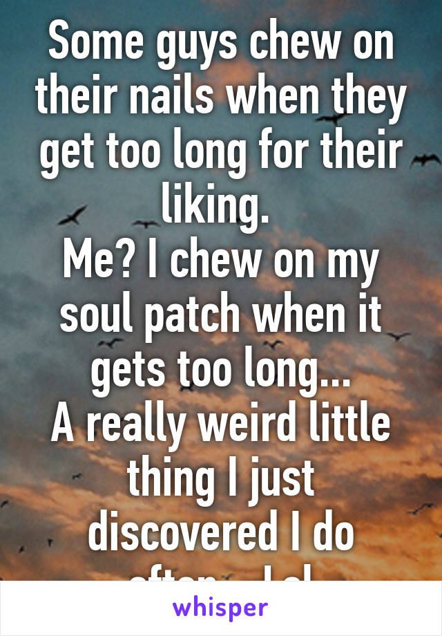 Some guys chew on their nails when they get too long for their liking. 
Me? I chew on my soul patch when it gets too long...
A really weird little thing I just discovered I do often... Lol