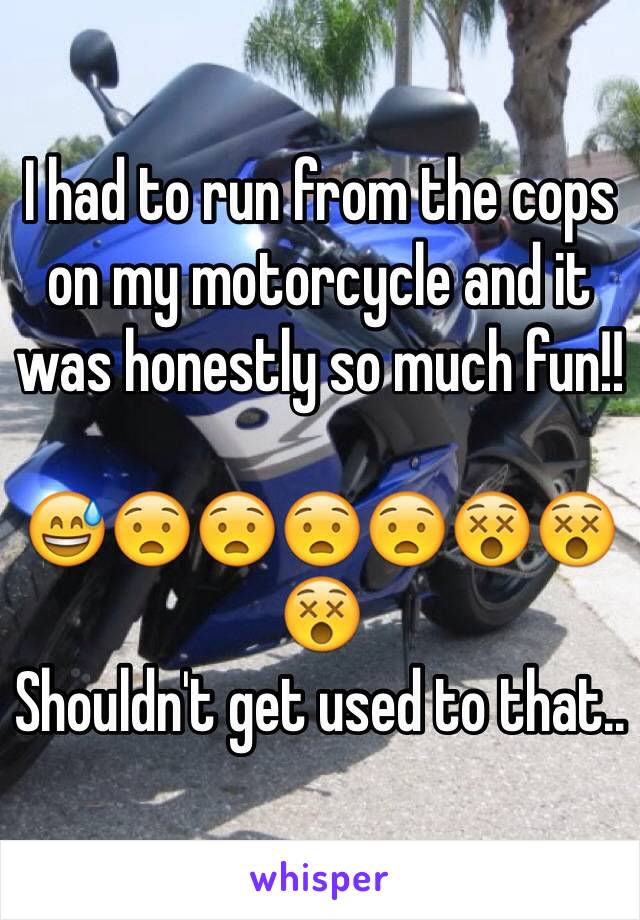 I had to run from the cops on my motorcycle and it was honestly so much fun!!

😅😧😧😧😧😵😵😵
Shouldn't get used to that..