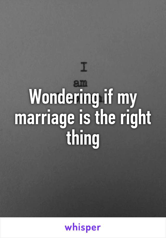 Wondering if my marriage is the right thing