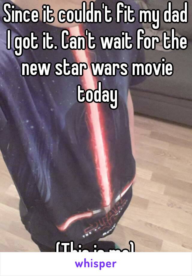 Since it couldn't fit my dad I got it. Can't wait for the new star wars movie today





(This is me)