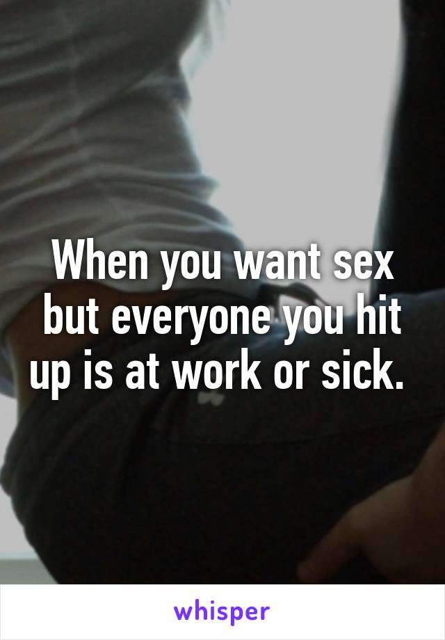 When you want sex but everyone you hit up is at work or sick. 