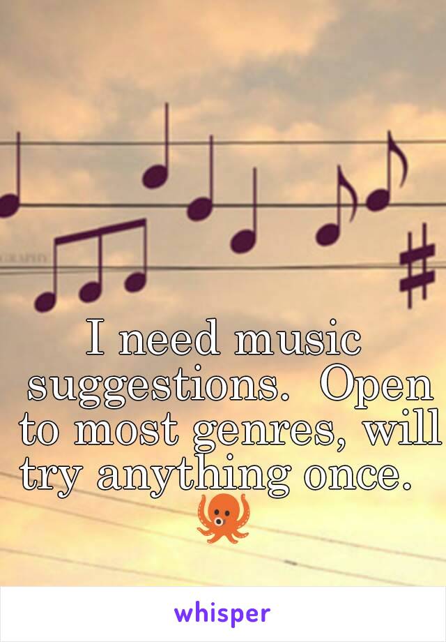 I need music suggestions.  Open to most genres, will try anything once.  
🐙