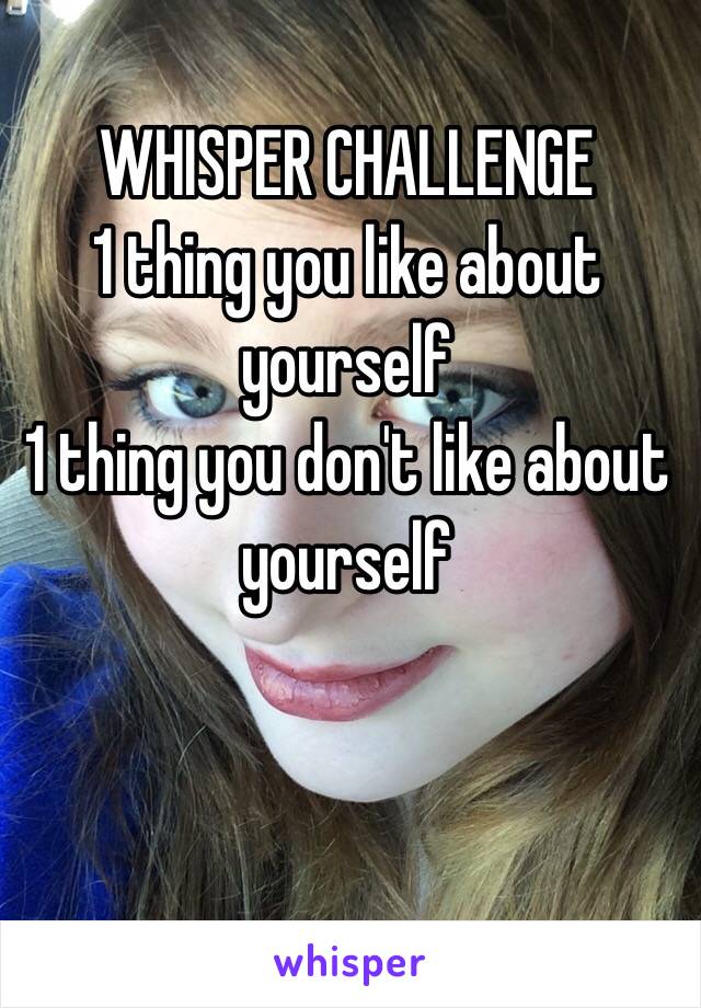 WHISPER CHALLENGE
1 thing you like about yourself
1 thing you don't like about yourself 



