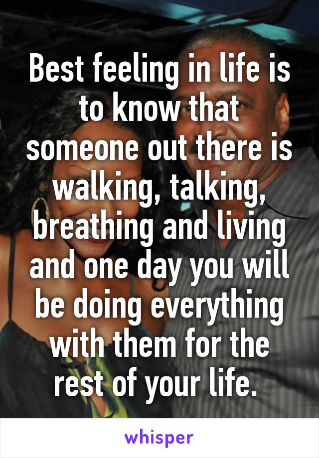 Best feeling in life is to know that someone out there is walking, talking, breathing and living and one day you will be doing everything with them for the rest of your life. 