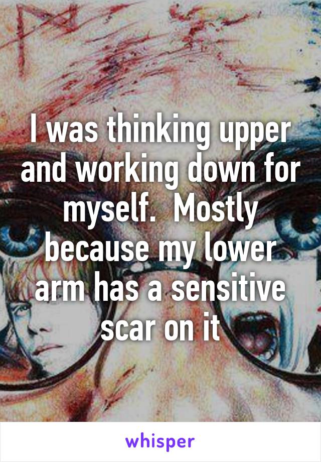 I was thinking upper and working down for myself.  Mostly because my lower arm has a sensitive scar on it