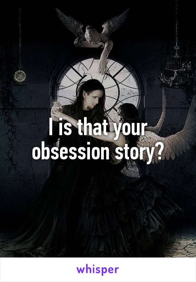 I is that your obsession story?