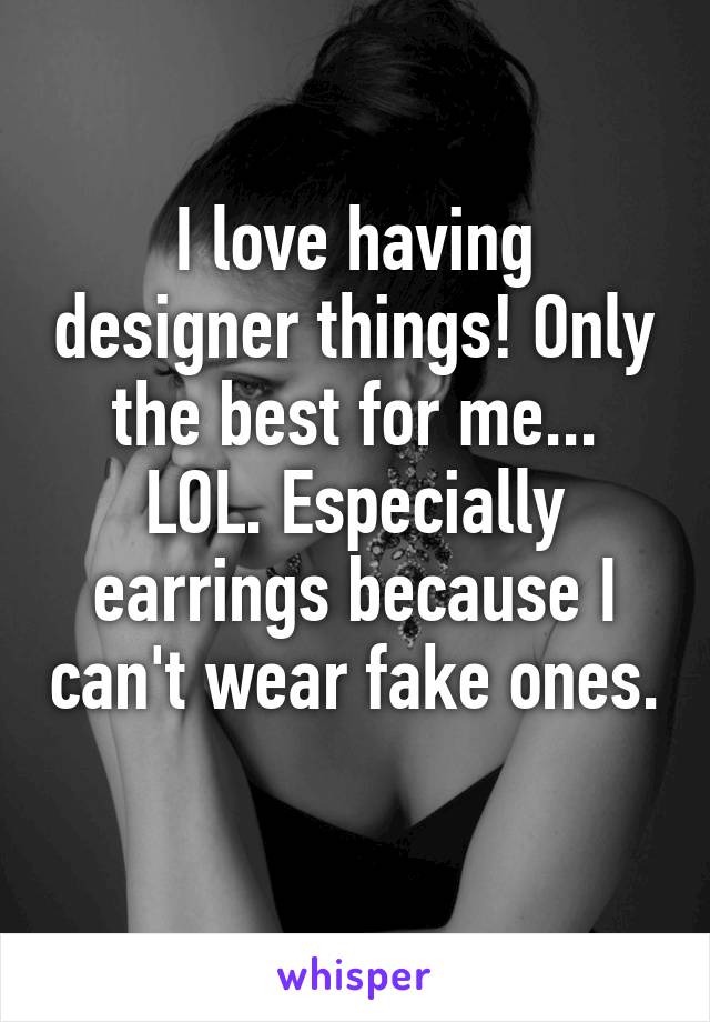 I love having designer things! Only the best for me... LOL. Especially earrings because I can't wear fake ones. 