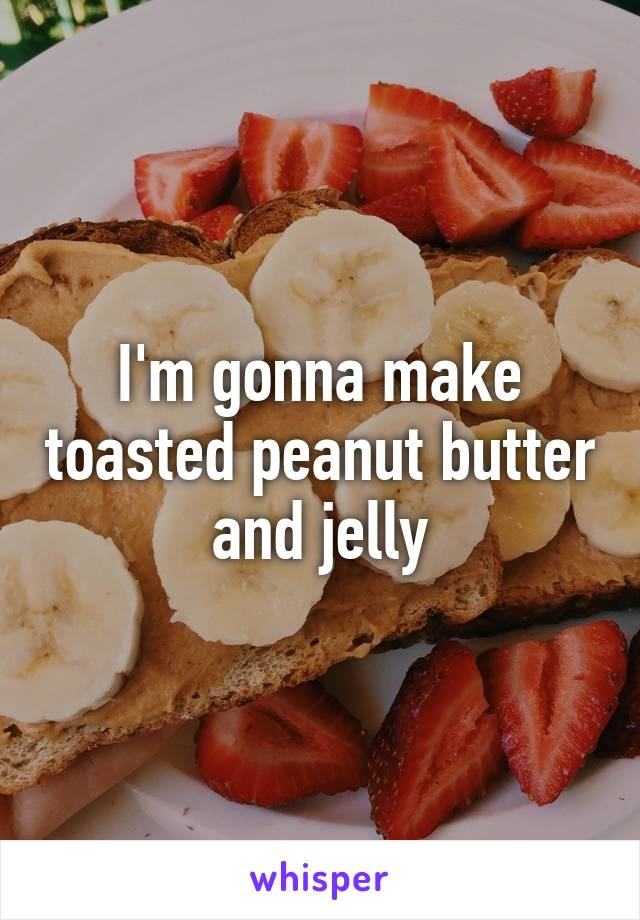 I'm gonna make toasted peanut butter and jelly