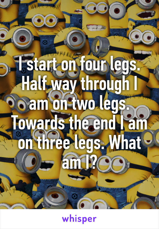 I start on four legs. Half way through I am on two legs. Towards the end I am on three legs. What am I?