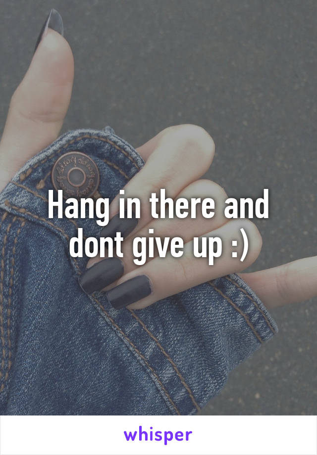 Hang in there and dont give up :)