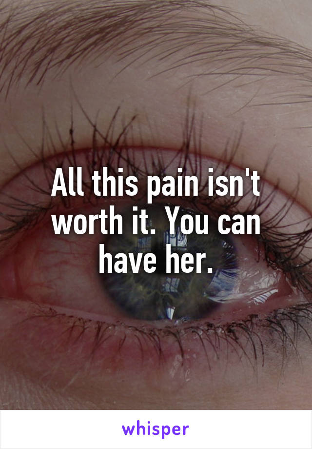 All this pain isn't worth it. You can have her.