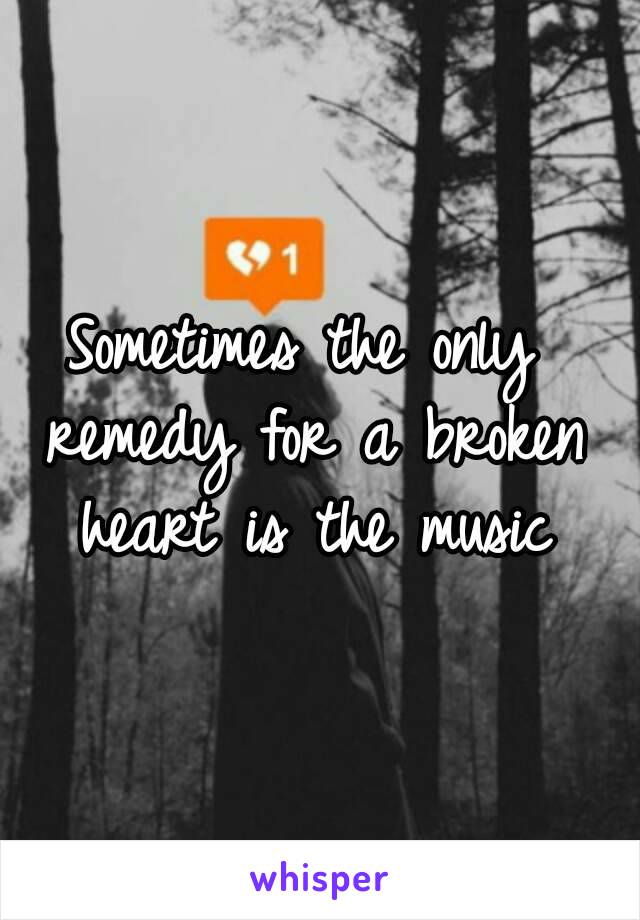 Sometimes the only remedy for a broken heart is the music