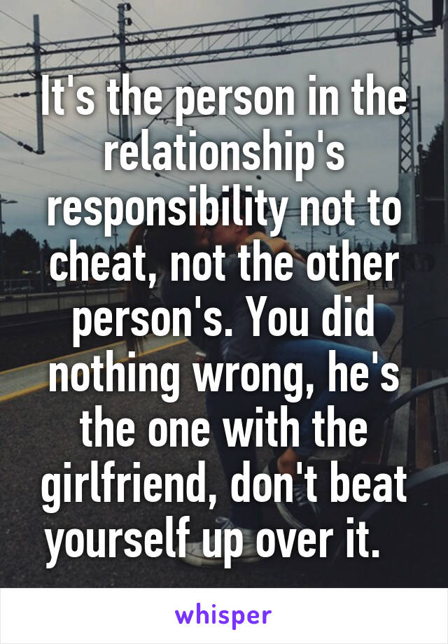 It's the person in the relationship's responsibility not to cheat, not the other person's. You did nothing wrong, he's the one with the girlfriend, don't beat yourself up over it.  