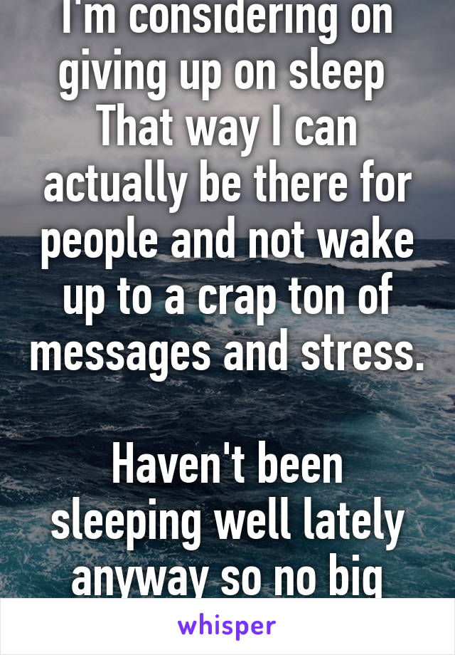 I'm considering on giving up on sleep 
That way I can actually be there for people and not wake up to a crap ton of messages and stress.              
Haven't been sleeping well lately anyway so no big loss 