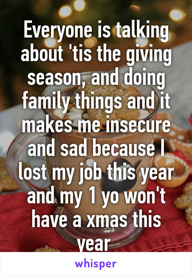 Everyone is talking about 'tis the giving season, and doing family things and it makes me insecure and sad because I lost my job this year and my 1 yo won't have a xmas this year 