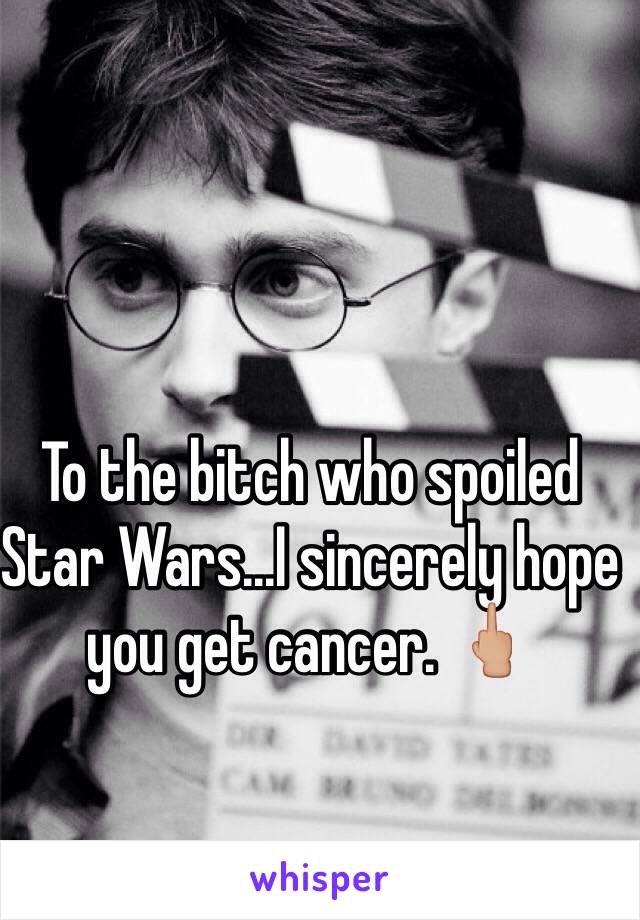 To the bitch who spoiled Star Wars...I sincerely hope you get cancer. 🖕🏼