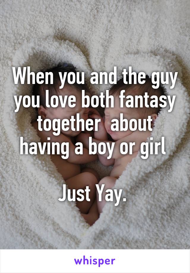 When you and the guy you love both fantasy together  about having a boy or girl 

Just Yay. 