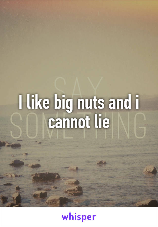 I like big nuts and i cannot lie