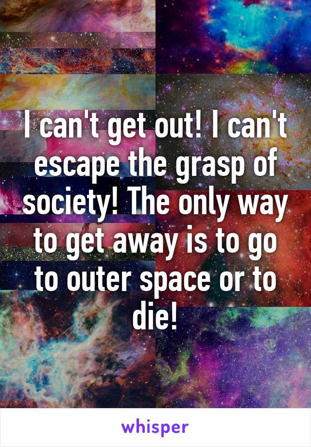 I can't get out! I can't escape the grasp of society! The only way to get away is to go to outer space or to die!