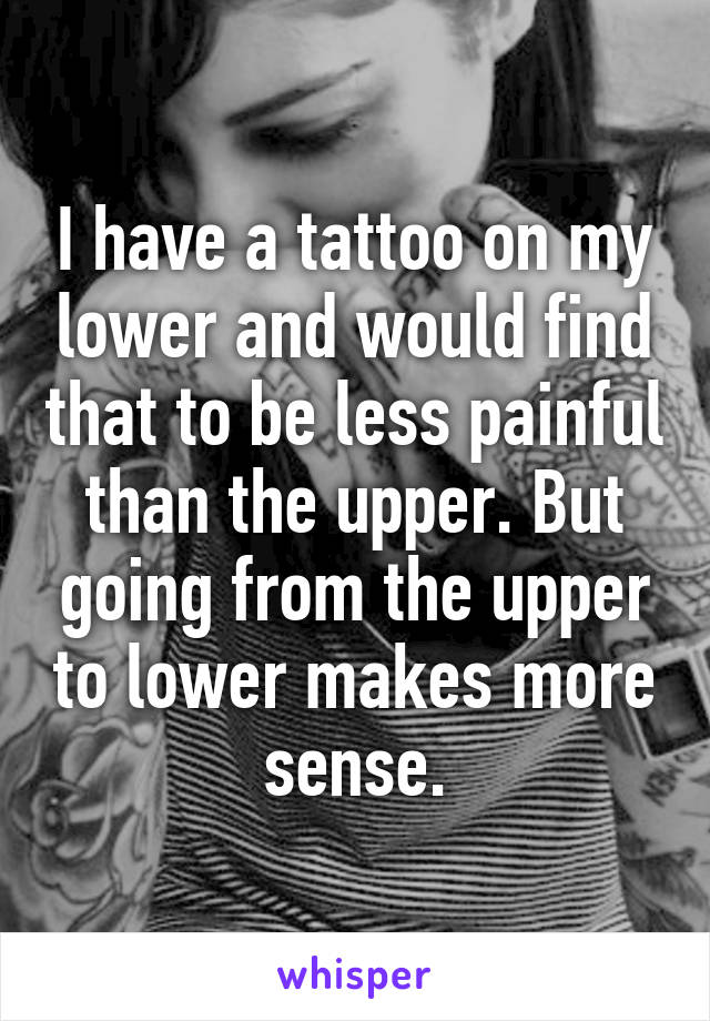 I have a tattoo on my lower and would find that to be less painful than the upper. But going from the upper to lower makes more sense.