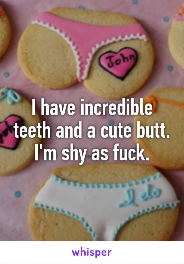 I have incredible teeth and a cute butt.
I'm shy as fuck.