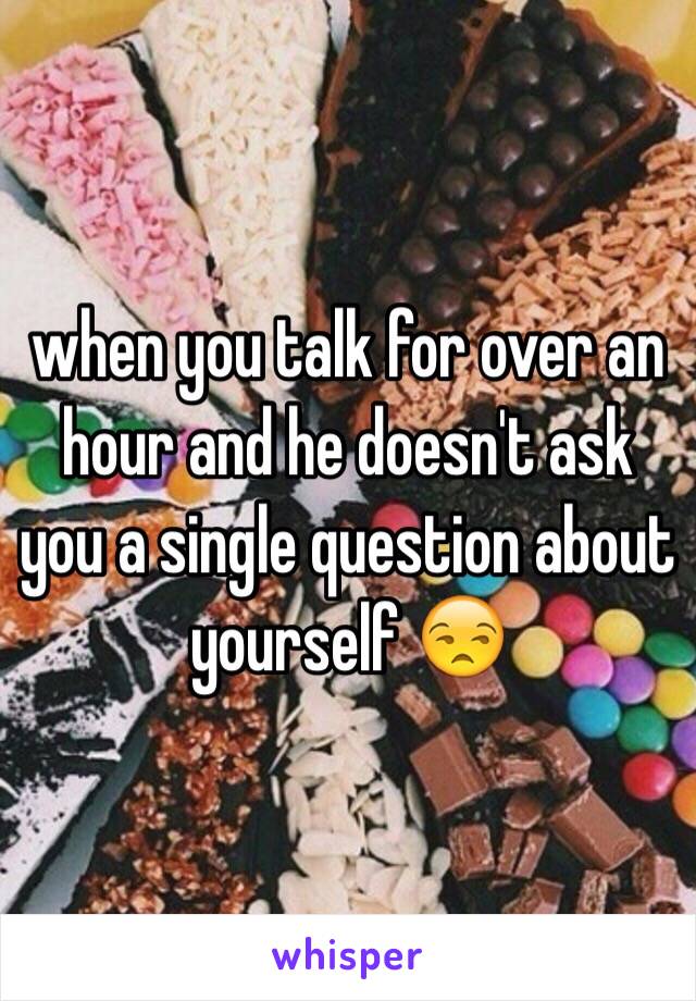 when you talk for over an hour and he doesn't ask you a single question about yourself 😒