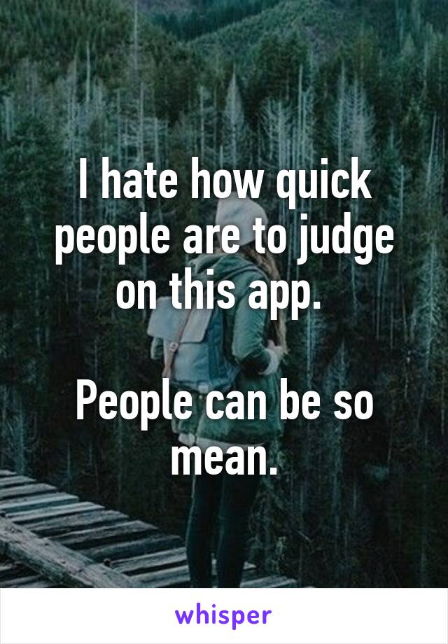 I hate how quick people are to judge on this app. 

People can be so mean.