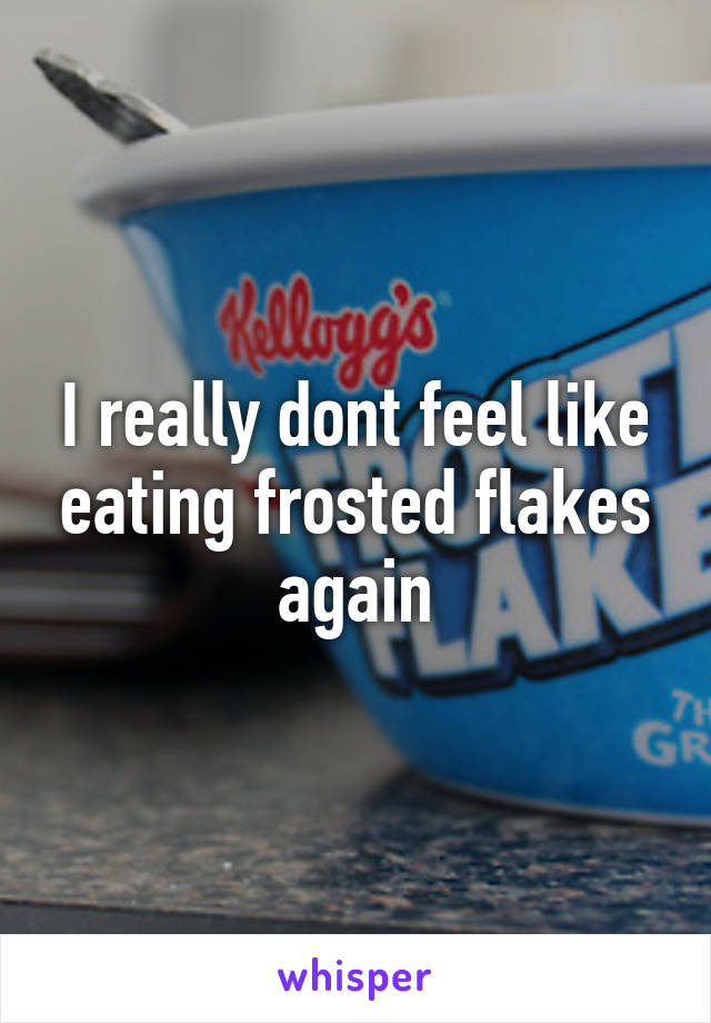 I really dont feel like eating frosted flakes again