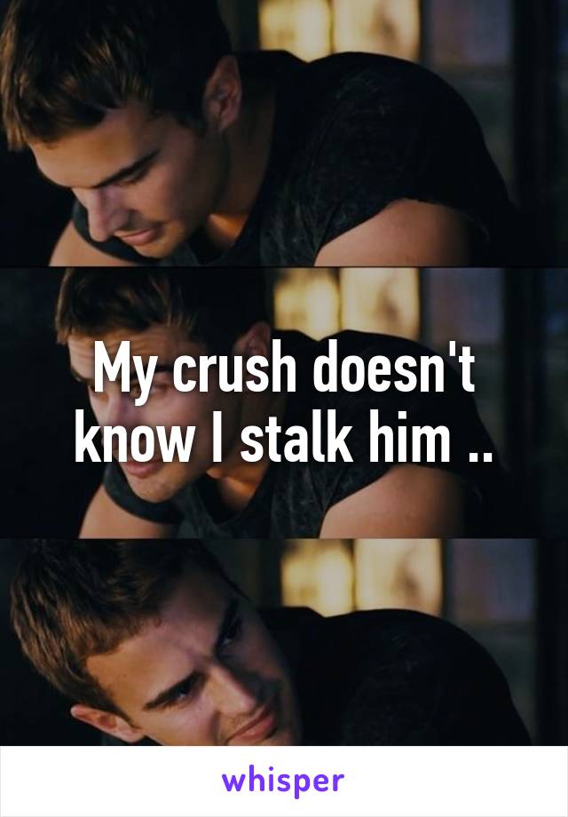 My crush doesn't know I stalk him ..