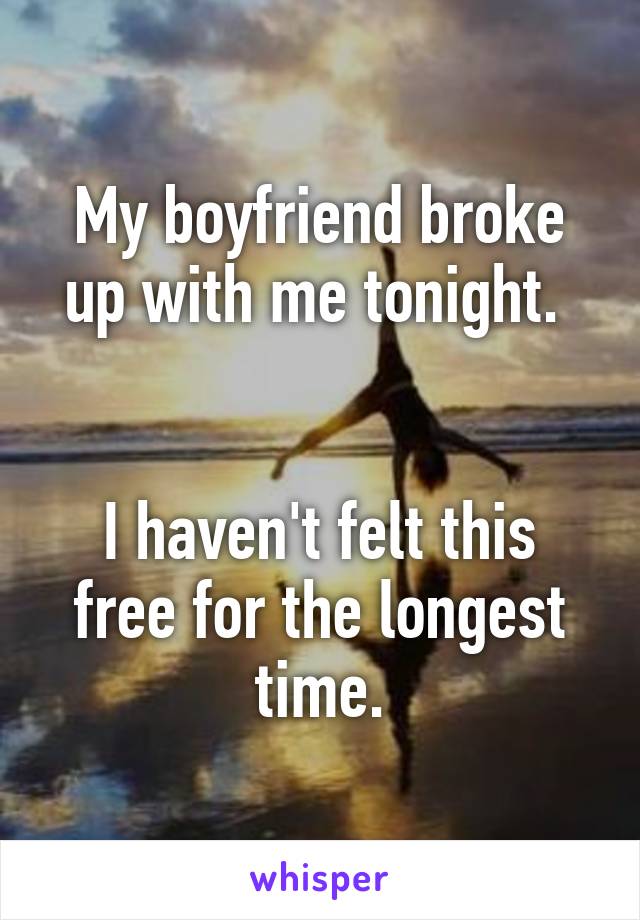 My boyfriend broke up with me tonight. 


I haven't felt this free for the longest time.