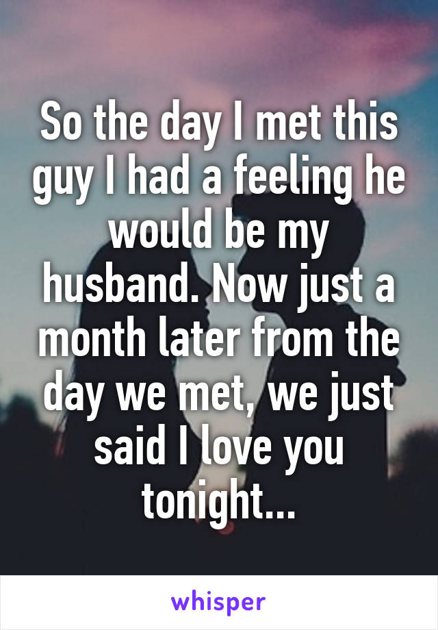 So the day I met this guy I had a feeling he would be my husband. Now just a month later from the day we met, we just said I love you tonight...