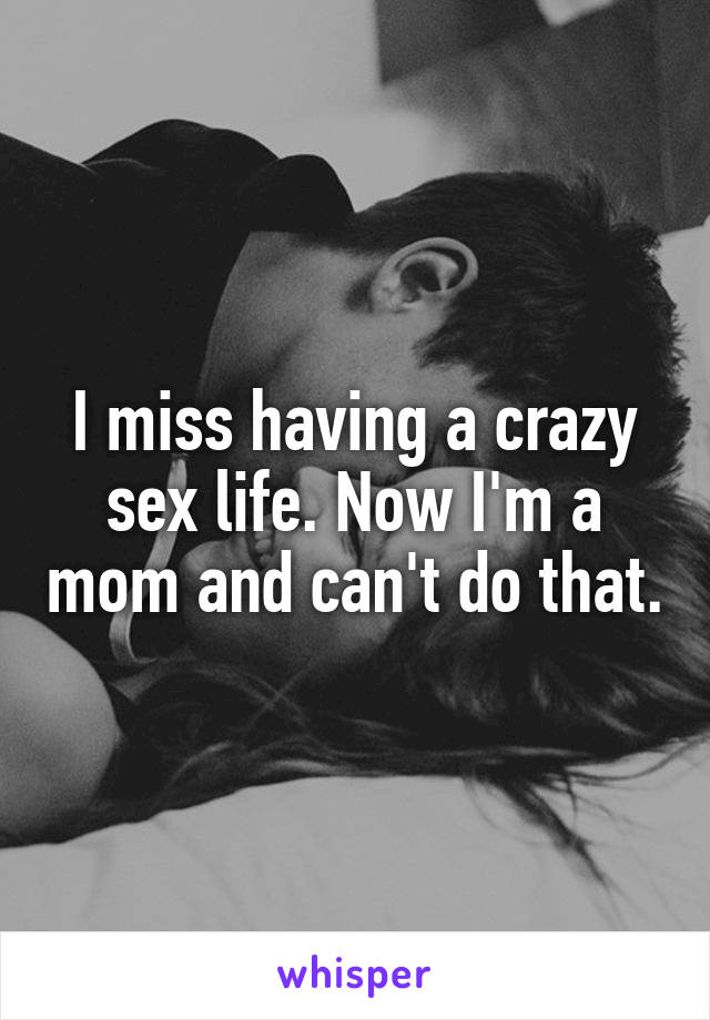 I miss having a crazy sex life. Now I'm a mom and can't do that.