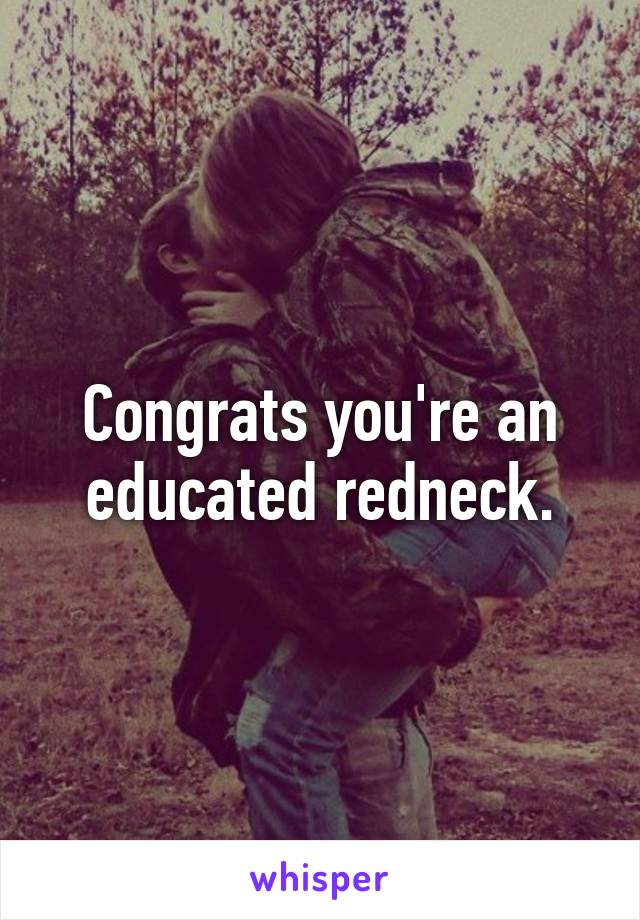 Congrats you're an educated redneck.