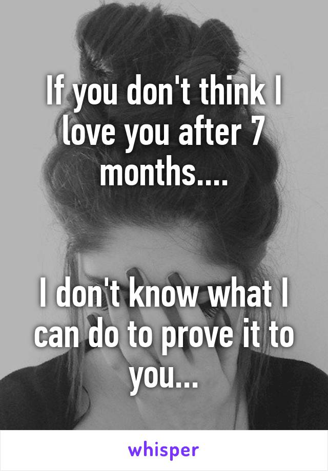 If you don't think I love you after 7 months....


I don't know what I can do to prove it to you...