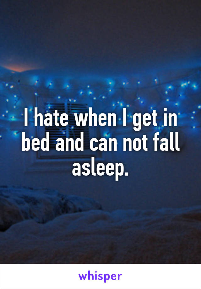 I hate when I get in bed and can not fall asleep.