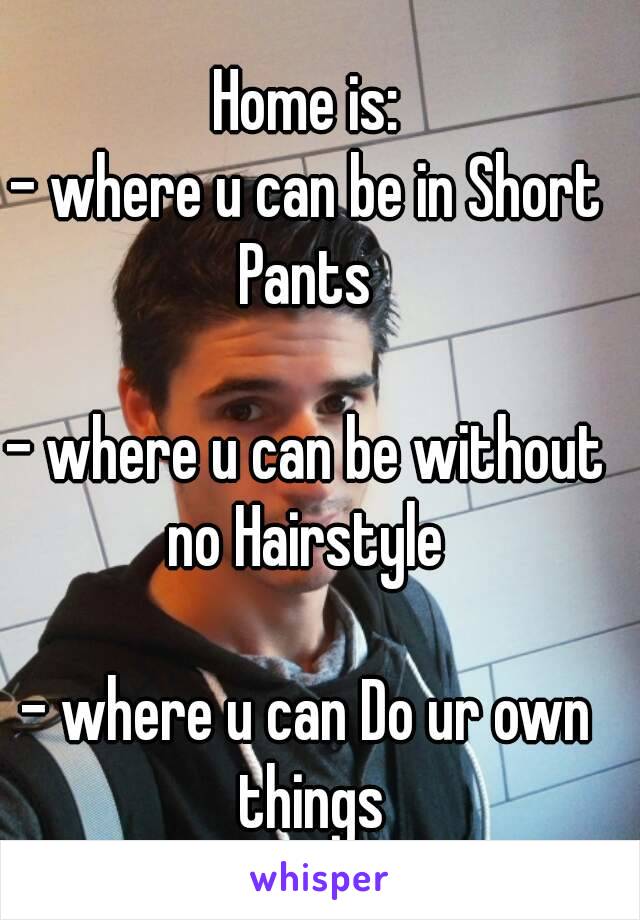 Home is:
- where u can be in Short Pants 

- where u can be without no Hairstyle 

- where u can Do ur own things