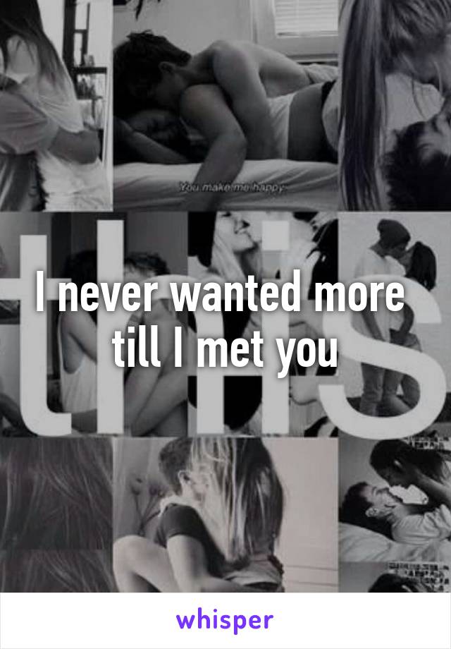 I never wanted more 
till I met you