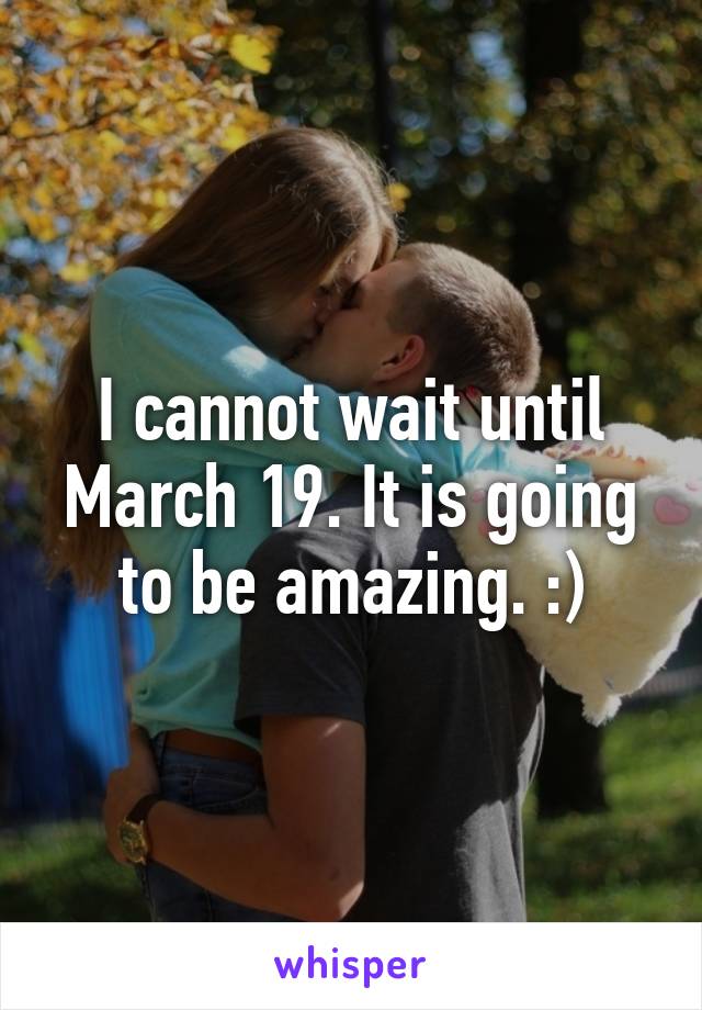 I cannot wait until March 19. It is going to be amazing. :)