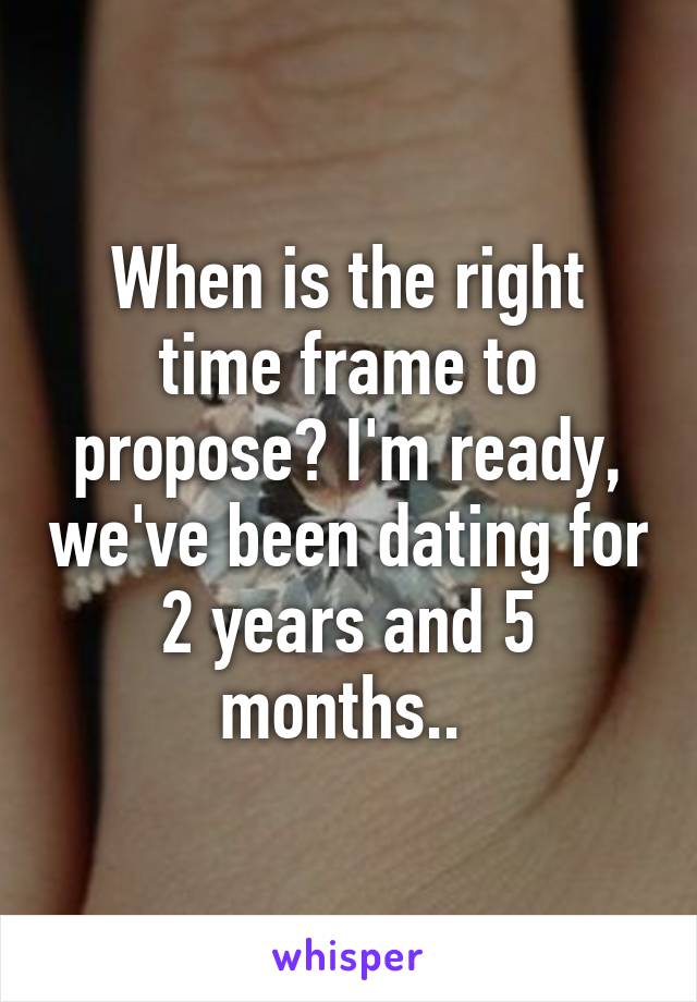 When is the right time frame to propose? I'm ready, we've been dating for 2 years and 5 months.. 