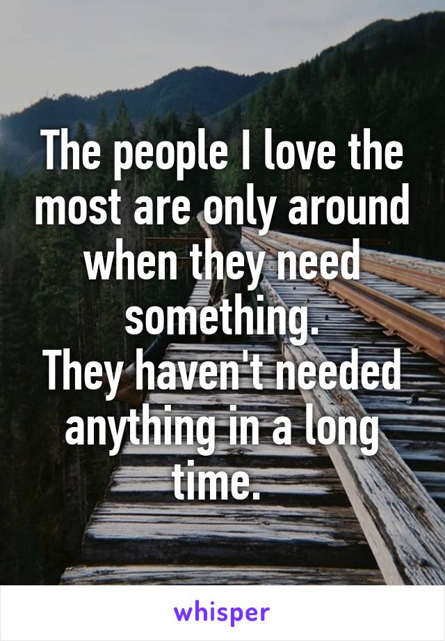 The people I love the most are only around when they need something.
They haven't needed anything in a long time. 