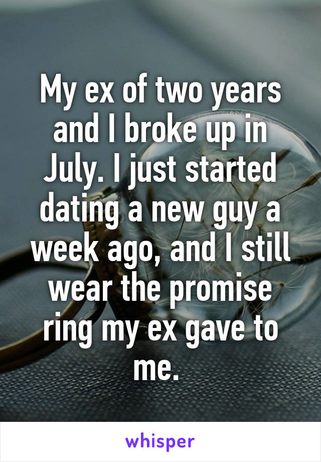 My ex of two years and I broke up in July. I just started dating a new guy a week ago, and I still wear the promise ring my ex gave to me. 