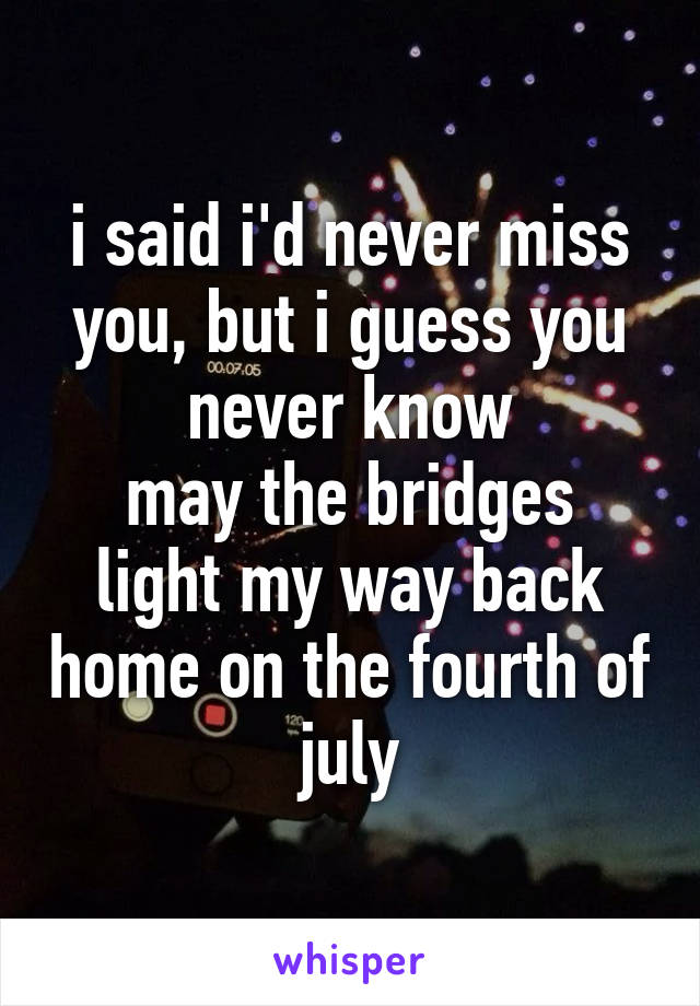 i said i'd never miss you, but i guess you never know
may the bridges light my way back home on the fourth of july