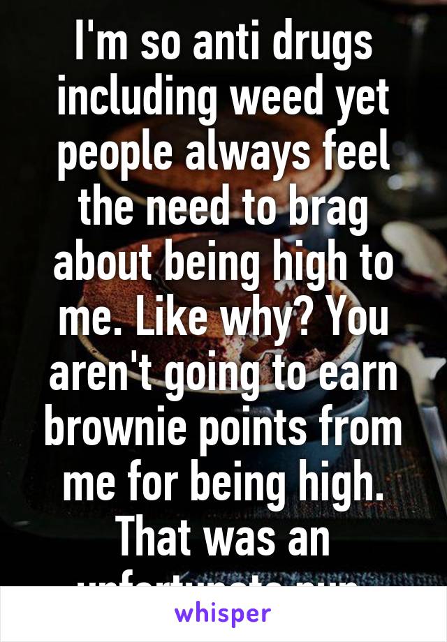 I'm so anti drugs including weed yet people always feel the need to brag about being high to me. Like why? You aren't going to earn brownie points from me for being high. That was an unfortunate pun.