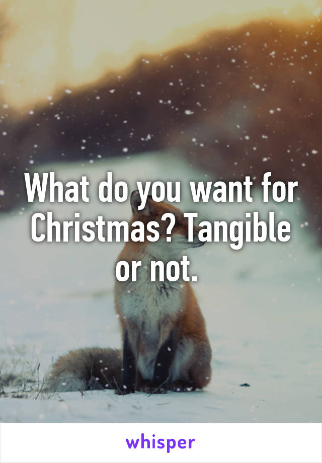 What do you want for Christmas? Tangible or not. 