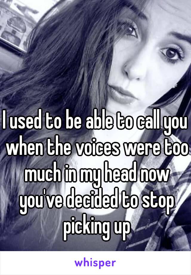 I used to be able to call you when the voices were too much in my head now you've decided to stop picking up