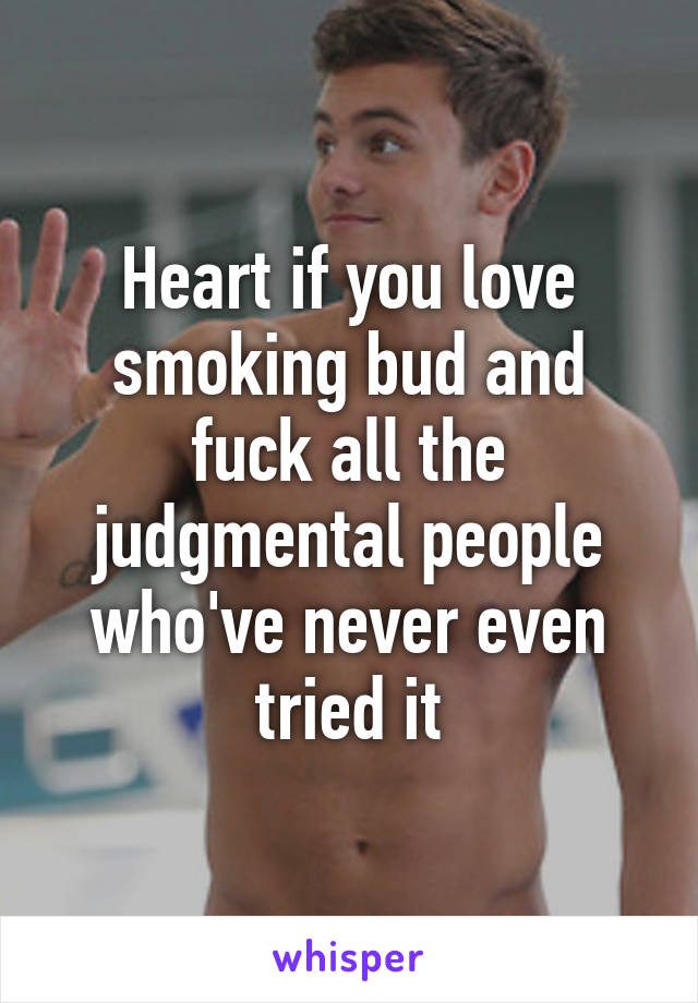 Heart if you love smoking bud and fuck all the judgmental people who've never even tried it