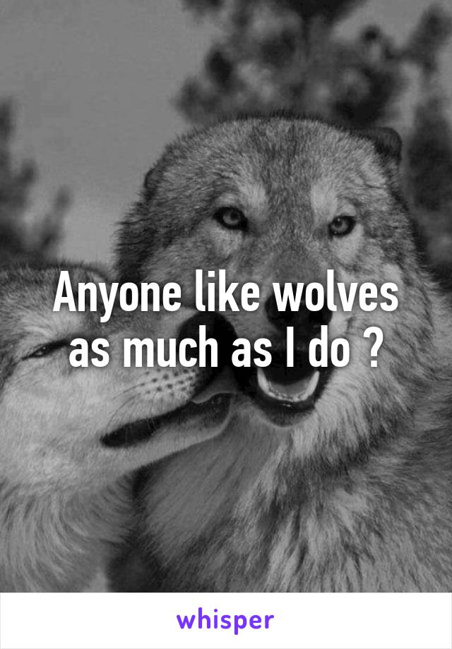 Anyone like wolves as much as I do ?