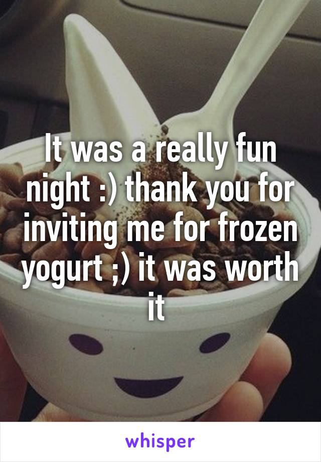 It was a really fun night :) thank you for inviting me for frozen yogurt ;) it was worth it 