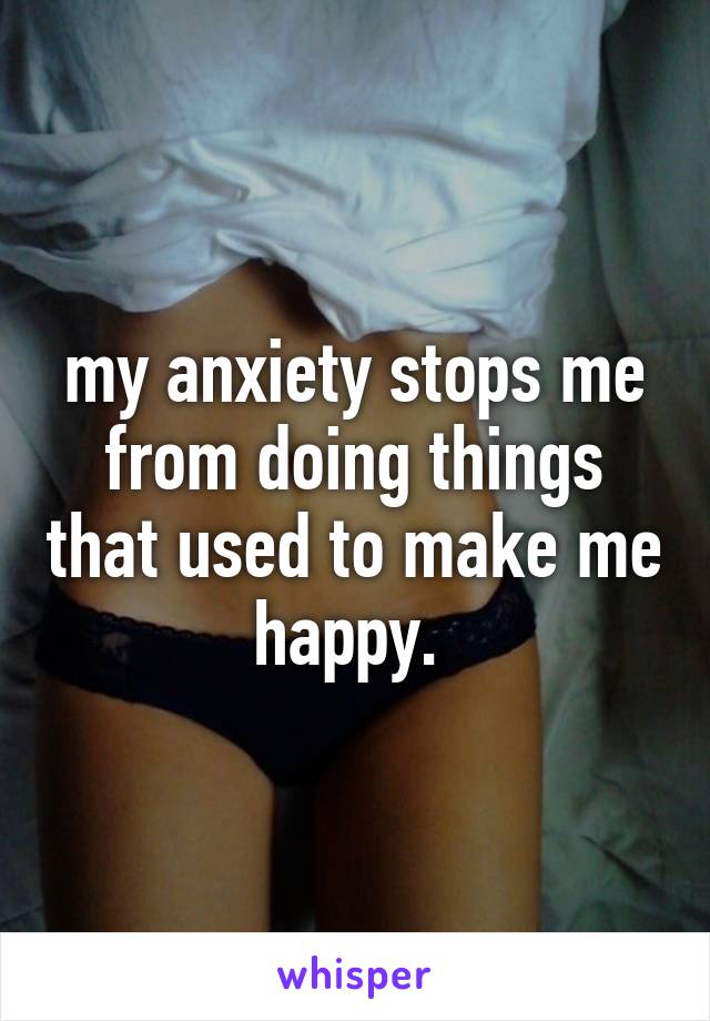 my anxiety stops me from doing things that used to make me happy. 