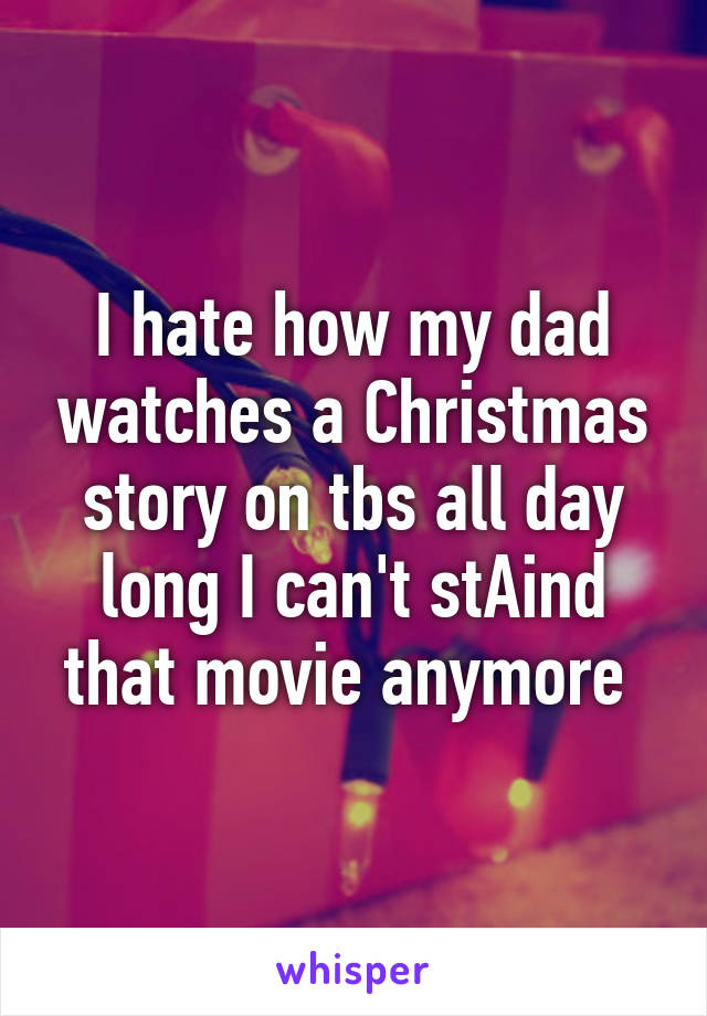 I hate how my dad watches a Christmas story on tbs all day long I can't stAind that movie anymore 